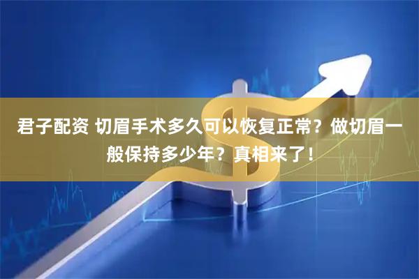 君子配资 切眉手术多久可以恢复正常？做切眉一般保持多少年？真相来了！