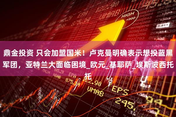鼎金投资 只会加盟国米！卢克曼明确表示想投蓝黑军团，亚特兰大面临困境_欧元_基耶萨_埃斯波西托