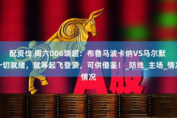 配资伐 周六006瑞超：布鲁马波卡纳VS马尔默 一切就绪，就等起飞登顶，可供借鉴！_防线_主场_情况