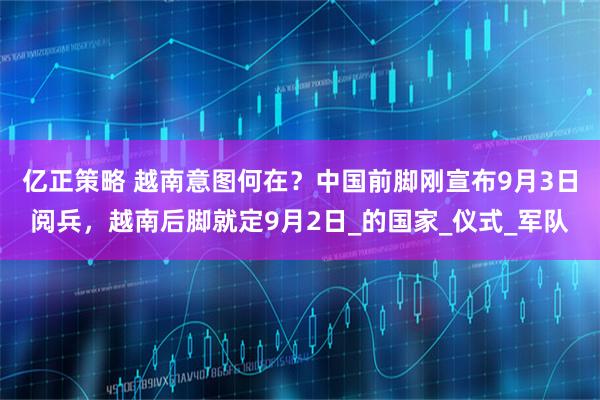 亿正策略 越南意图何在？中国前脚刚宣布9月3日阅兵，越南后脚就定9月2日_的国家_仪式_军队