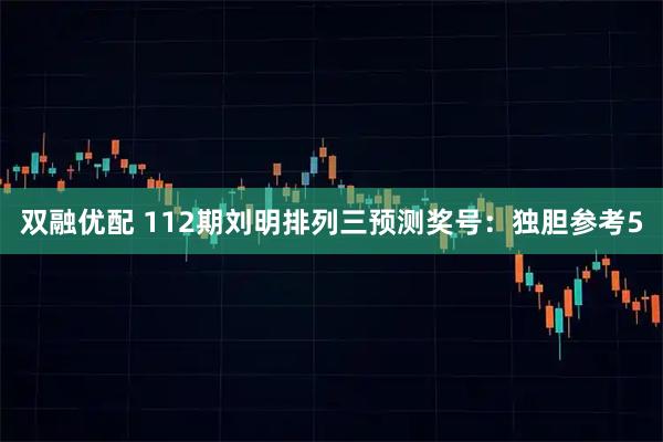 双融优配 112期刘明排列三预测奖号：独胆参考5