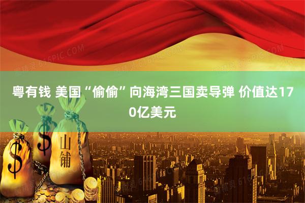 粤有钱 美国“偷偷”向海湾三国卖导弹 价值达170亿美元
