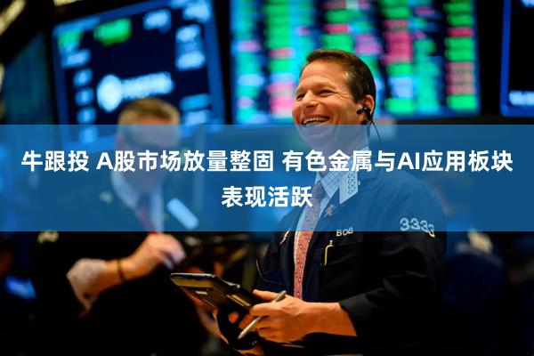 牛跟投 A股市场放量整固 有色金属与AI应用板块表现活跃