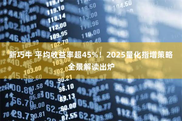 新巧牛 平均收益率超45%！2025量化指增策略全景解读出炉