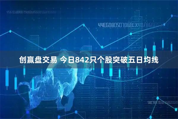创赢盘交易 今日842只个股突破五日均线
