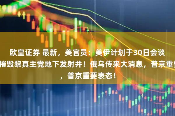 欧皇证券 最新，美官员：美伊计划于30日会谈！以军摧毁黎真主党地下发射井！俄乌传来大消息，普京重要表态！