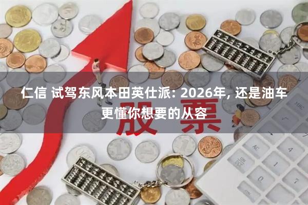 仁信 试驾东风本田英仕派: 2026年, 还是油车更懂你想要的从容