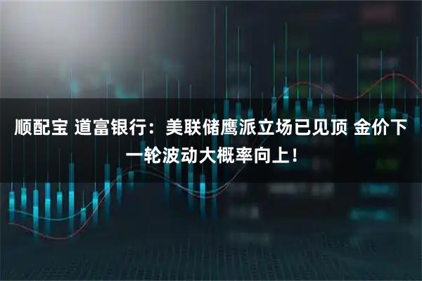 顺配宝 道富银行：美联储鹰派立场已见顶 金价下一轮波动大概率向上！