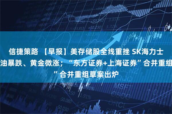 信捷策路 【早报】美存储股全线重挫 SK海力士破发；原油暴跌、黄金微涨；“东方证券+上海证券”合并重组草案出炉