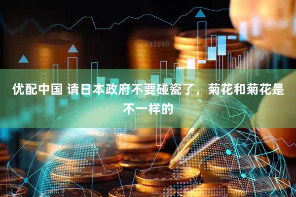优配中国 请日本政府不要碰瓷了，菊花和菊花是不一样的